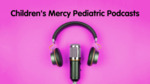 Children’s Mercy Pediatric Podcasts